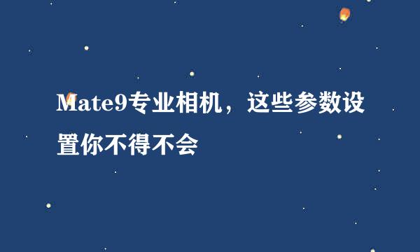 Mate9专业相机，这些参数设置你不得不会