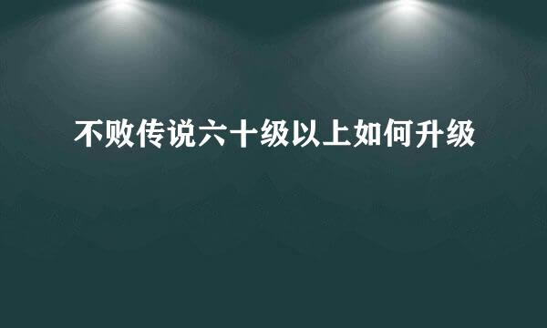 不败传说六十级以上如何升级