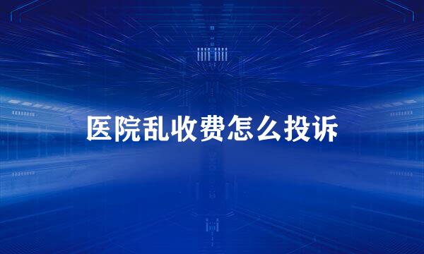 医院乱收费怎么投诉