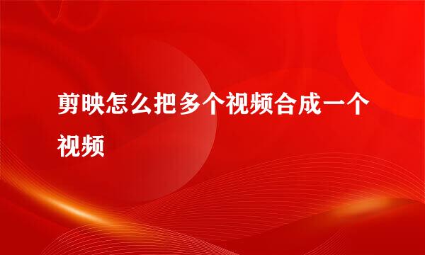 剪映怎么把多个视频合成一个视频