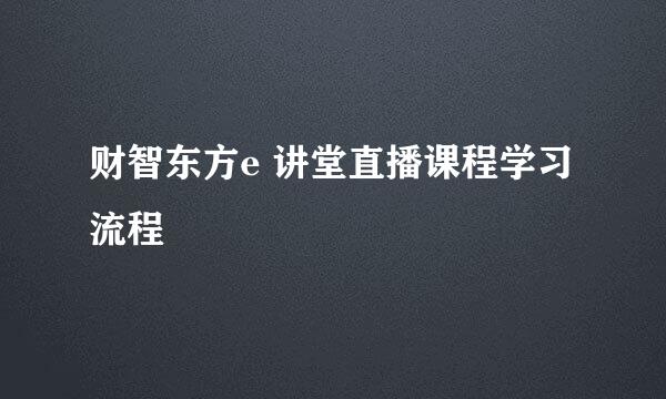 财智东方e 讲堂直播课程学习流程