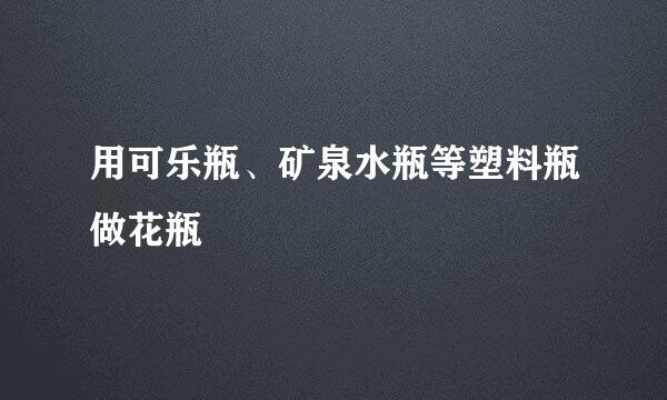 用可乐瓶、矿泉水瓶等塑料瓶做花瓶