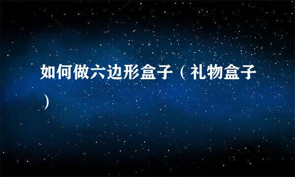 如何做六边形盒子（礼物盒子）