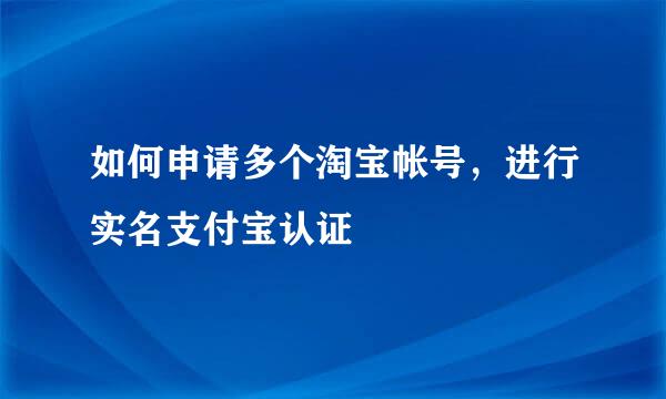如何申请多个淘宝帐号，进行实名支付宝认证