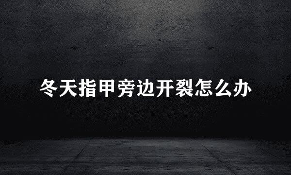 冬天指甲旁边开裂怎么办