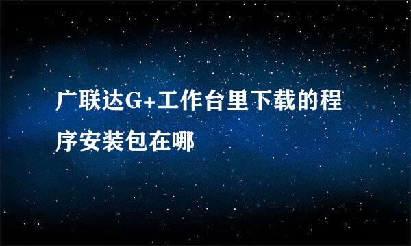 广联达G+工作台里下载的程序安装包在哪