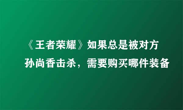 《王者荣耀》如果总是被对方孙尚香击杀，需要购买哪件装备