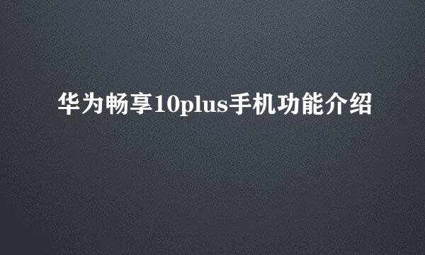 华为畅享10plus手机功能介绍