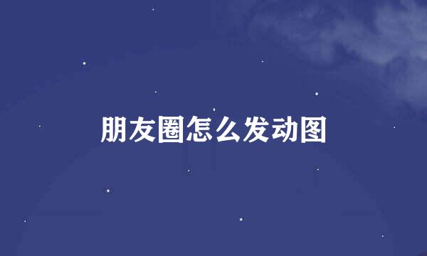 朋友圈怎么发动图
