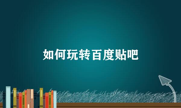 如何玩转百度贴吧