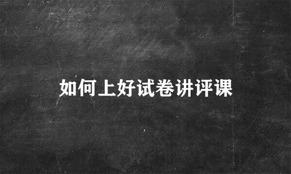 如何上好试卷讲评课