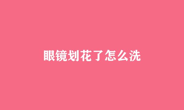 眼镜划花了怎么洗