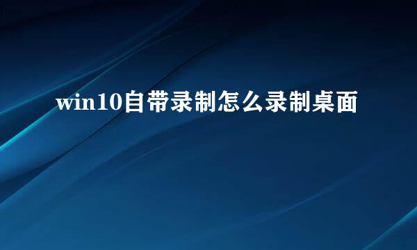 win10自带录制怎么录制桌面