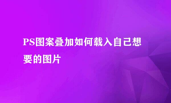 PS图案叠加如何载入自己想要的图片