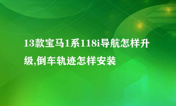 13款宝马1系118i导航怎样升级,倒车轨迹怎样安装