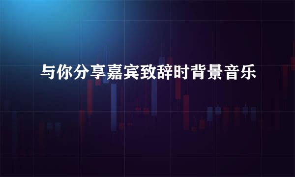 与你分享嘉宾致辞时背景音乐