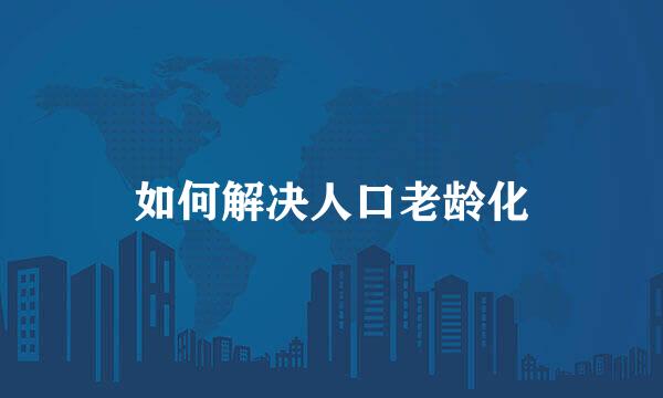 如何解决人口老龄化