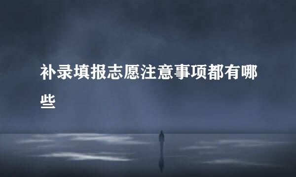 补录填报志愿注意事项都有哪些