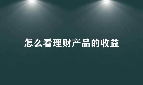 怎么看理财产品的收益