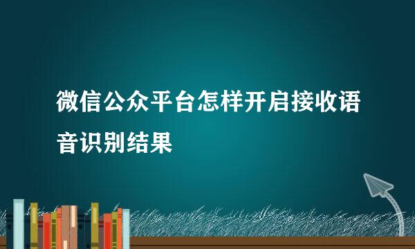 微信公众平台怎样开启接收语音识别结果