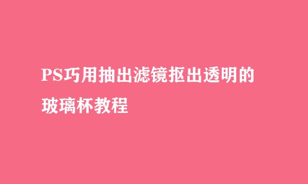 PS巧用抽出滤镜抠出透明的玻璃杯教程