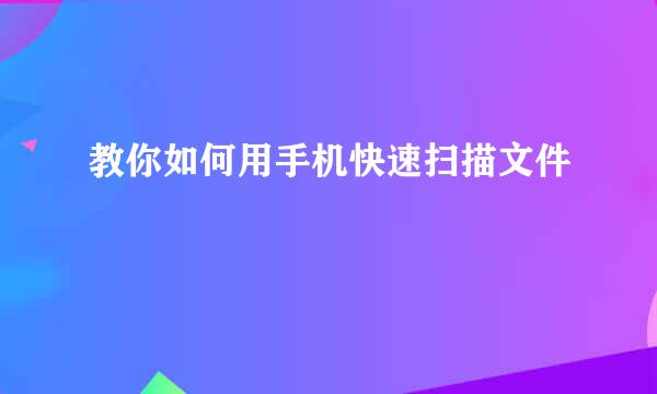 教你如何用手机快速扫描文件