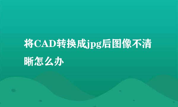 将CAD转换成jpg后图像不清晰怎么办