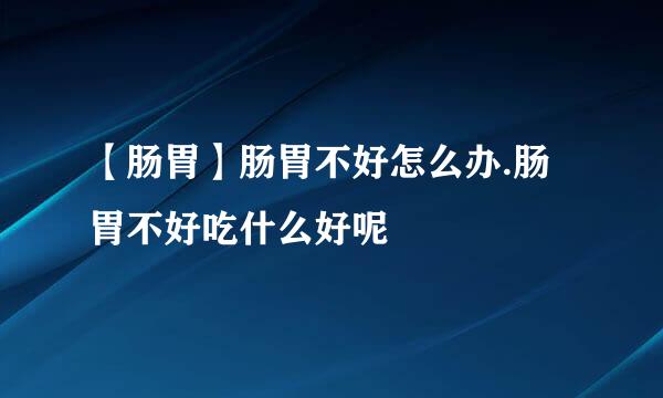 【肠胃】肠胃不好怎么办.肠胃不好吃什么好呢
