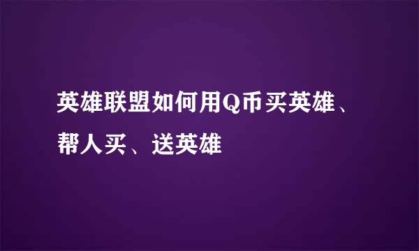 英雄联盟如何用Q币买英雄、帮人买、送英雄