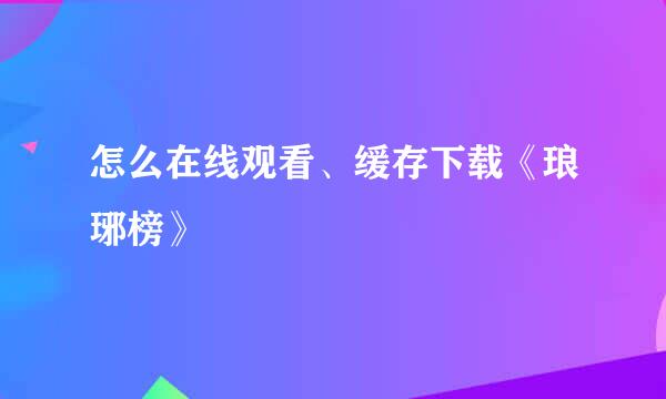 怎么在线观看、缓存下载《琅琊榜》