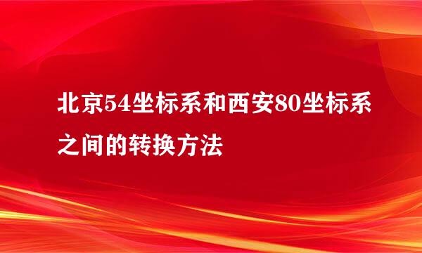 北京54坐标系和西安80坐标系之间的转换方法