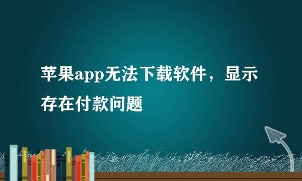 苹果app无法下载软件，显示存在付款问题