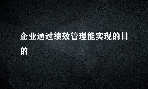 企业通过绩效管理能实现的目的