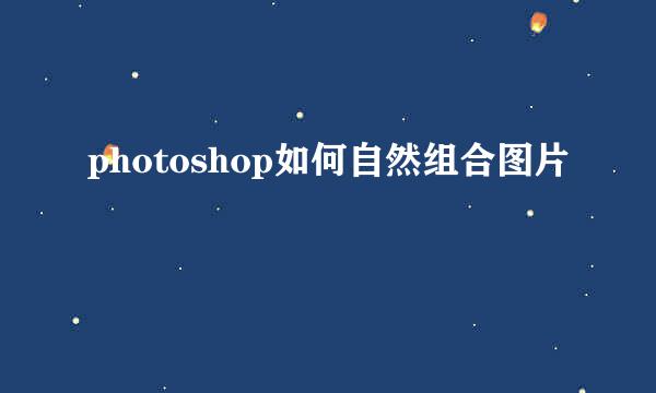 photoshop如何自然组合图片