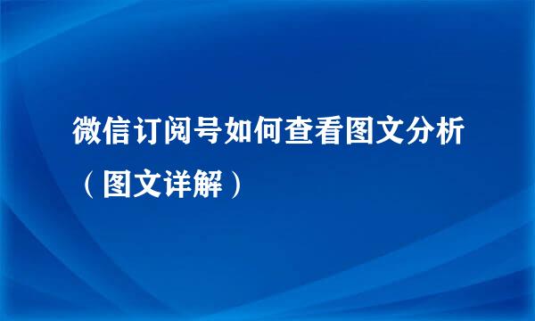 微信订阅号如何查看图文分析（图文详解）