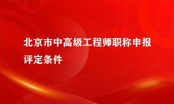 北京市中高级工程师职称申报评定条件
