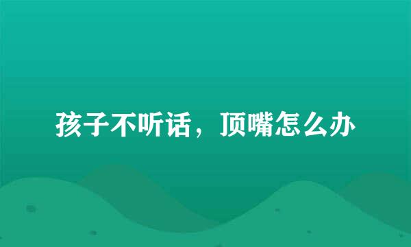 孩子不听话，顶嘴怎么办