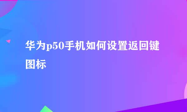 华为p50手机如何设置返回键图标
