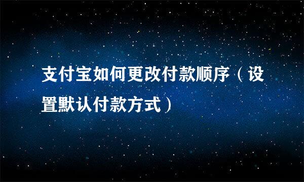 支付宝如何更改付款顺序（设置默认付款方式）