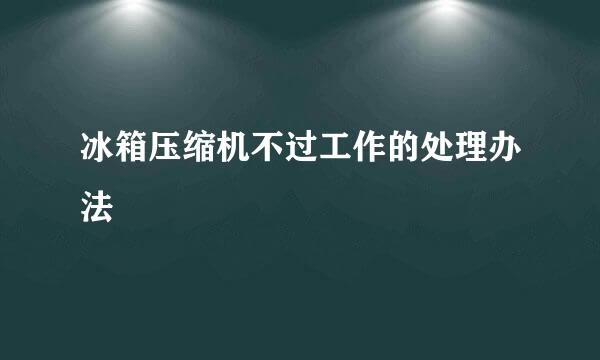 冰箱压缩机不过工作的处理办法