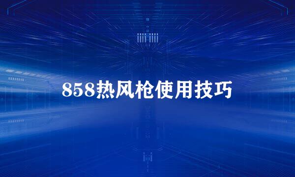 858热风枪使用技巧