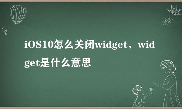 iOS10怎么关闭widget，widget是什么意思
