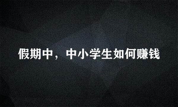 假期中，中小学生如何赚钱