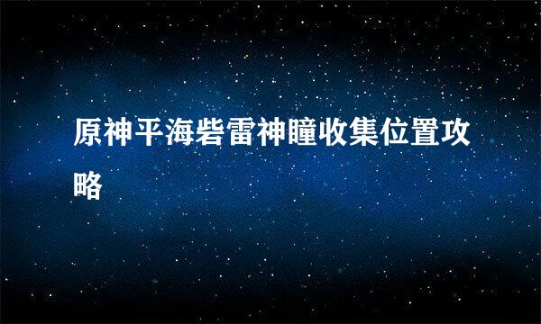 原神平海砦雷神瞳收集位置攻略