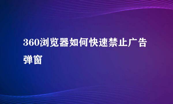 360浏览器如何快速禁止广告弹窗