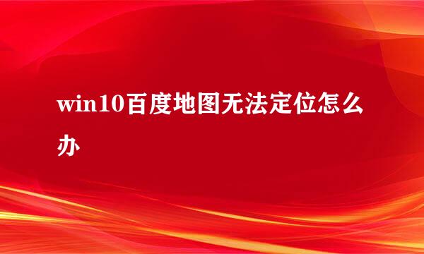 win10百度地图无法定位怎么办