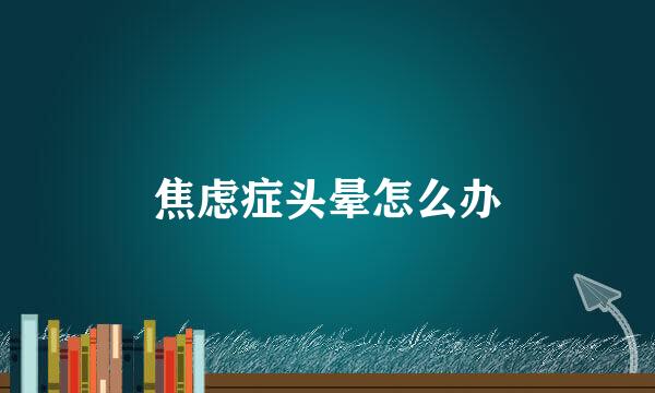 焦虑症头晕怎么办