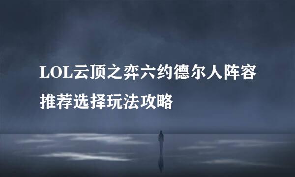 LOL云顶之弈六约德尔人阵容推荐选择玩法攻略