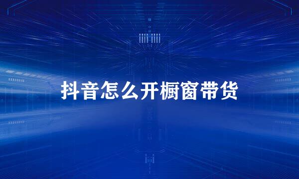 抖音怎么开橱窗带货