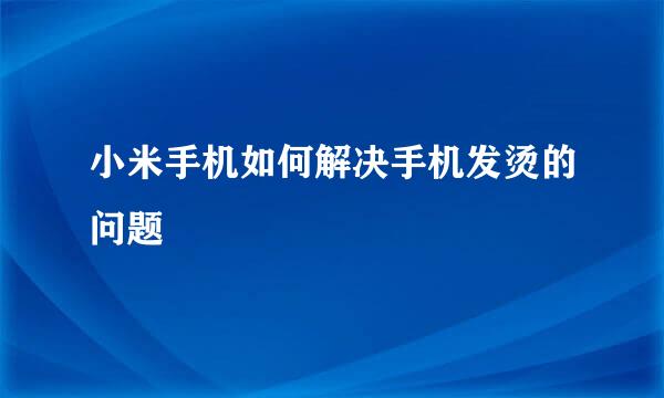 小米手机如何解决手机发烫的问题